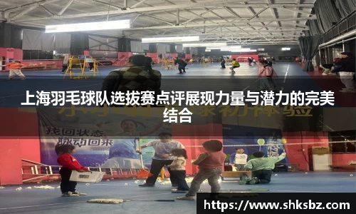 上海羽毛球队选拔赛点评展现力量与潜力的完美结合