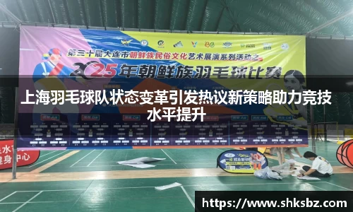 上海羽毛球队状态变革引发热议新策略助力竞技水平提升