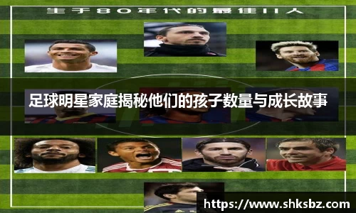 足球明星家庭揭秘他们的孩子数量与成长故事