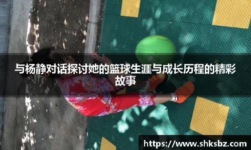 与杨静对话探讨她的篮球生涯与成长历程的精彩故事