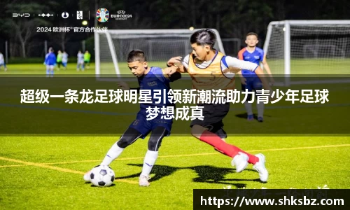 超级一条龙足球明星引领新潮流助力青少年足球梦想成真