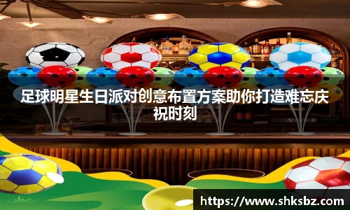 足球明星生日派对创意布置方案助你打造难忘庆祝时刻