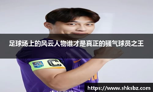 足球场上的风云人物谁才是真正的骚气球员之王