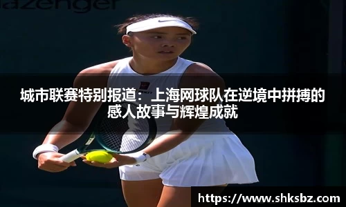 城市联赛特别报道：上海网球队在逆境中拼搏的感人故事与辉煌成就