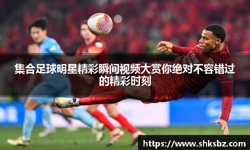 集合足球明星精彩瞬间视频大赏你绝对不容错过的精彩时刻