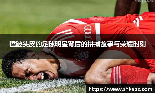 磕破头皮的足球明星背后的拼搏故事与荣耀时刻