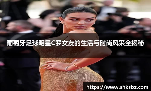 葡萄牙足球明星C罗女友的生活与时尚风采全揭秘