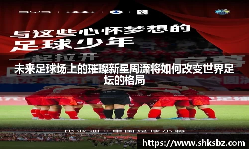 未来足球场上的璀璨新星周潇将如何改变世界足坛的格局