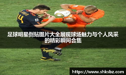 足球明星倒贴图片大全展现球场魅力与个人风采的精彩瞬间合集