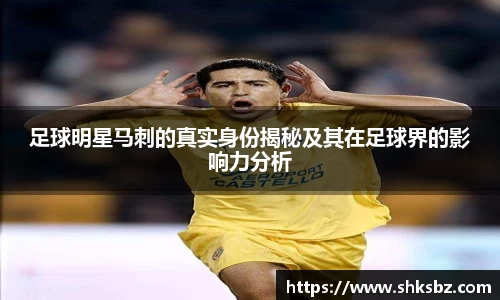 足球明星马刺的真实身份揭秘及其在足球界的影响力分析